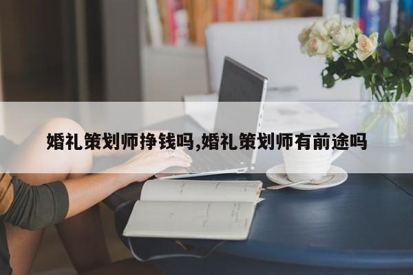 婚礼策划师挣钱吗,婚礼策划师有前途吗