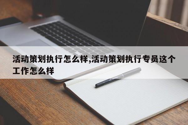活动策划执行怎么样,活动策划执行专员这个工作怎么样
