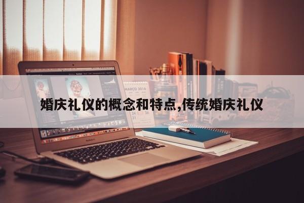 婚庆礼仪的概念和特点,传统婚庆礼仪