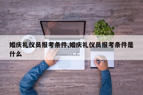 婚庆礼仪员报考条件,婚庆礼仪员报考条件是什么