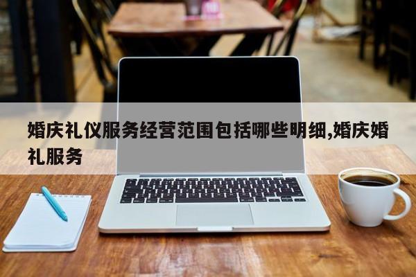 婚庆礼仪服务经营范围包括哪些明细,婚庆婚礼服务