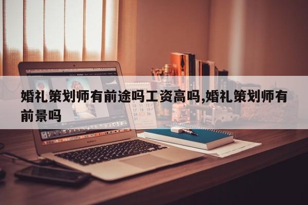 婚礼策划师有前途吗工资高吗,婚礼策划师有前景吗