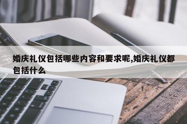 婚庆礼仪包括哪些内容和要求呢,婚庆礼仪都包括什么