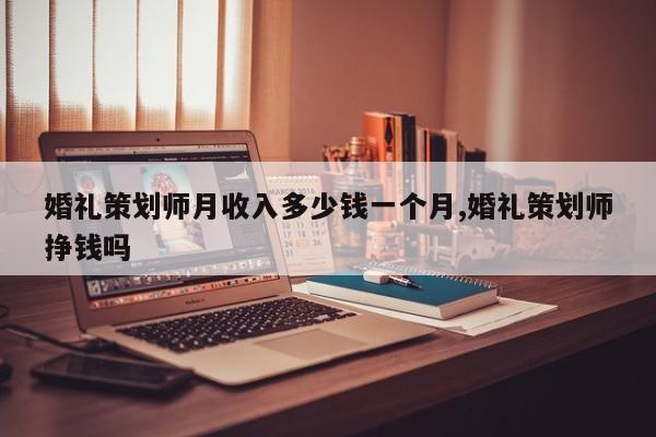 婚礼策划师月收入多少钱一个月,婚礼策划师挣钱吗