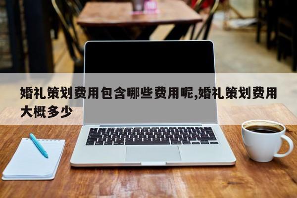 婚礼策划费用包含哪些费用呢,婚礼策划费用大概多少