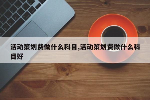 活动策划费做什么科目,活动策划费做什么科目好