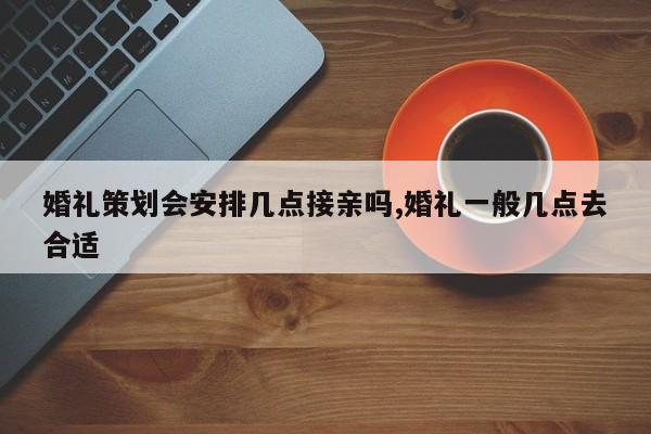 婚礼策划会安排几点接亲吗,婚礼一般几点去合适