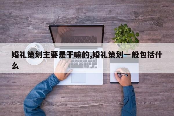 婚礼策划主要是干嘛的,婚礼策划一般包括什么