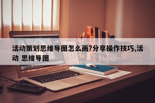 活动策划思维导图怎么画?分享操作技巧,活动 思维导图