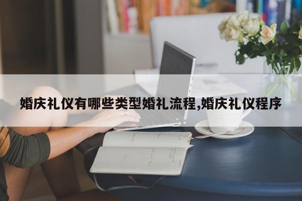 婚庆礼仪有哪些类型婚礼流程,婚庆礼仪程序