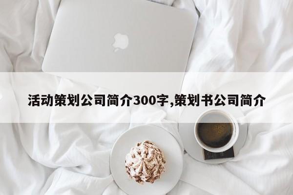 活动策划公司简介300字,策划书公司简介