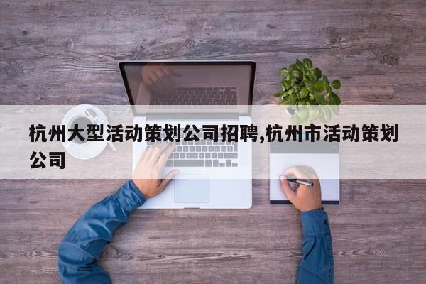 杭州大型活动策划公司招聘,杭州市活动策划公司