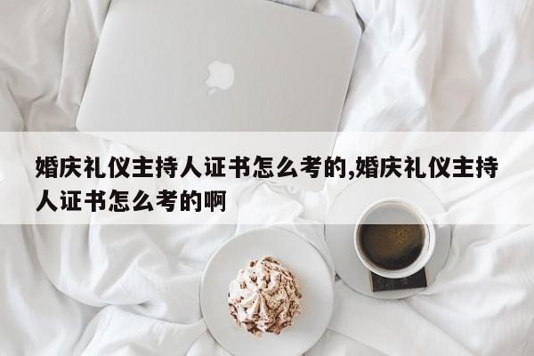 婚庆礼仪主持人证书怎么考的,婚庆礼仪主持人证书怎么考的啊