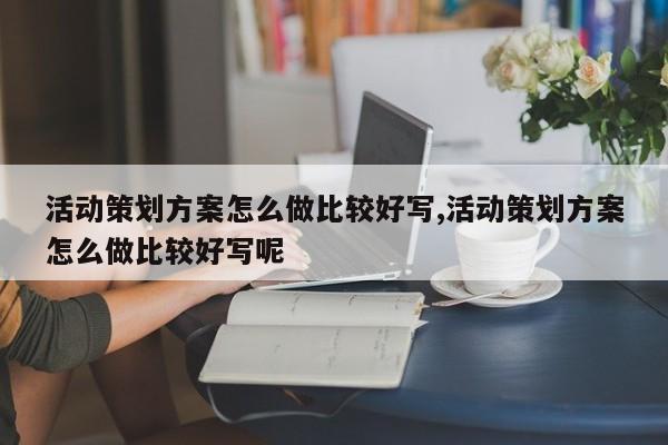活动策划方案怎么做比较好写,活动策划方案怎么做比较好写呢