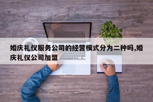 婚庆礼仪服务公司的经营模式分为二种吗,婚庆礼仪公司加盟