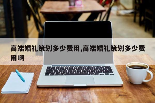 高端婚礼策划多少费用,高端婚礼策划多少费用啊