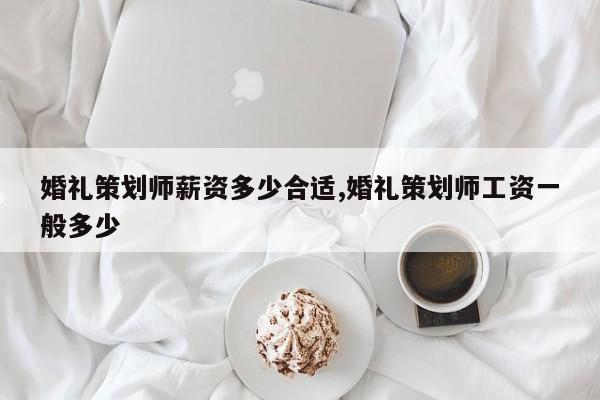 婚礼策划师薪资多少合适,婚礼策划师工资一般多少