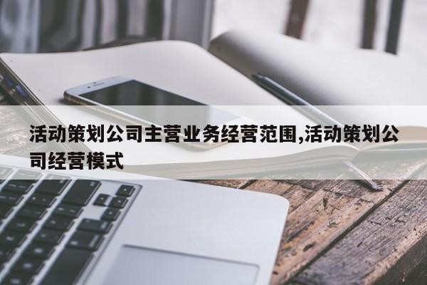 活动策划公司主营业务经营范围,活动策划公司经营模式