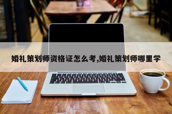 婚礼策划师资格证怎么考,婚礼策划师哪里学