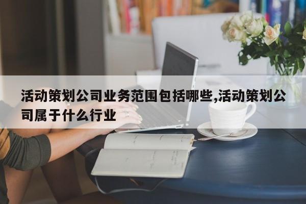 活动策划公司业务范围包括哪些,活动策划公司属于什么行业