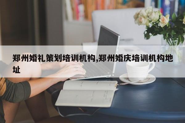 郑州婚礼策划培训机构,郑州婚庆培训机构地址