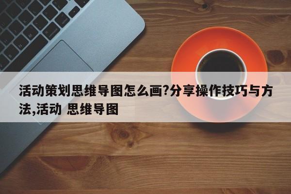 活动策划思维导图怎么画?分享操作技巧与方法,活动 思维导图