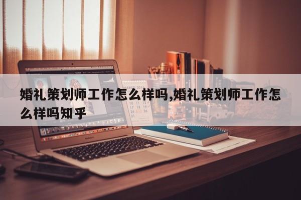 婚礼策划师工作怎么样吗,婚礼策划师工作怎么样吗知乎