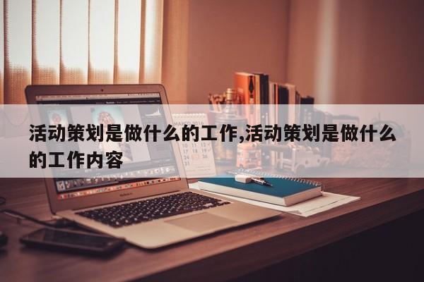 活动策划是做什么的工作,活动策划是做什么的工作内容