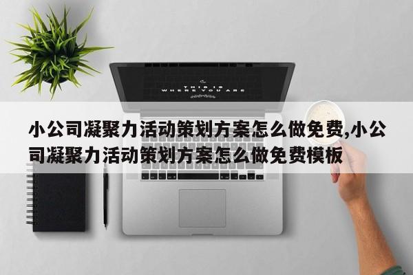 小公司凝聚力活动策划方案怎么做免费,小公司凝聚力活动策划方案怎么做免费模板