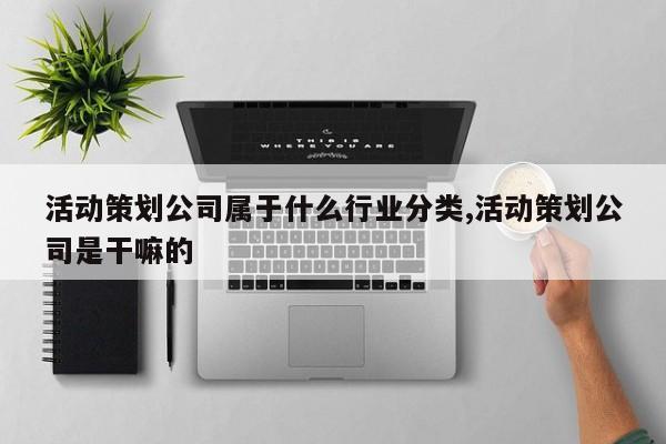 活动策划公司属于什么行业分类,活动策划公司是干嘛的
