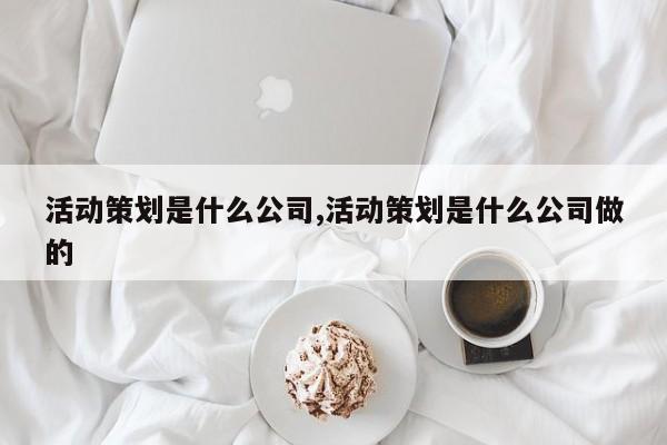 活动策划是什么公司,活动策划是什么公司做的
