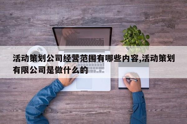 活动策划公司经营范围有哪些内容,活动策划有限公司是做什么的