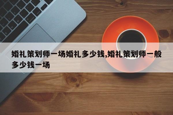 婚礼策划师一场婚礼多少钱,婚礼策划师一般多少钱一场